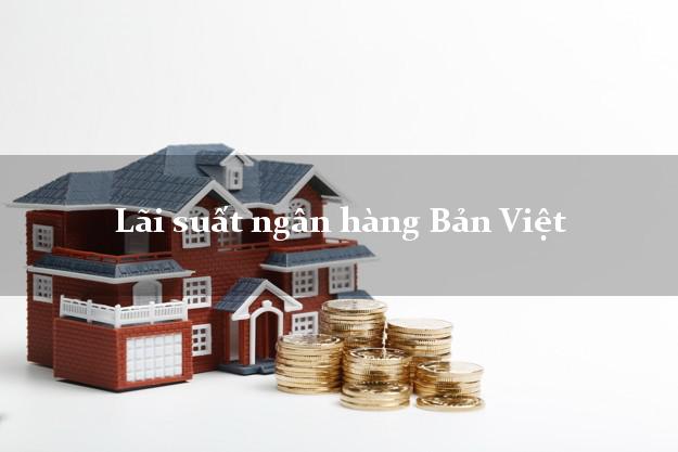 Lãi suất ngân hàng Bản Việt tháng 6 2025 Lãi suất ngân hàng Bản Việt