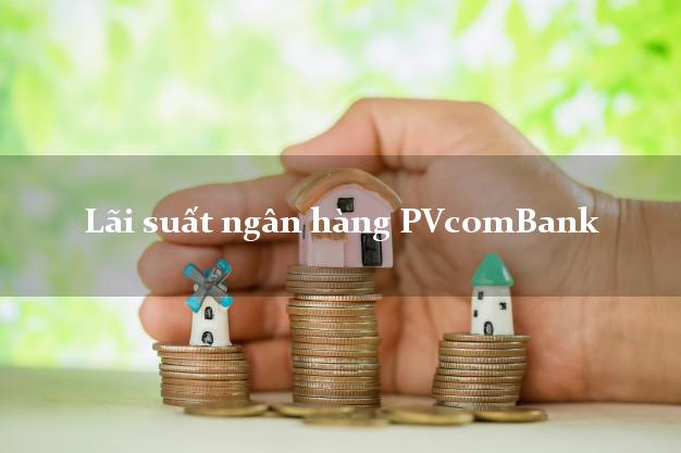 Lãi suất ngân hàng PVcomBank hiện nay Lãi suất ngân hàng PVcomBank