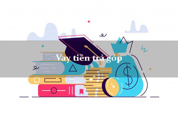 Vay tiền trả góp không lãi suất Vay tiền trả góp