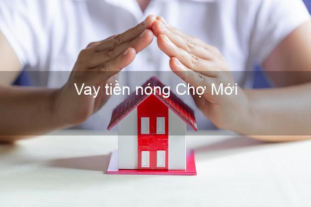 Vay tiền nóng Chợ Mới Bắc Kạn Vay tiền nóng Chợ Mới Bắc Kạn