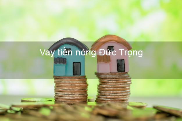 Vay tiền nóng Đức Trọng Lâm Đồng Vay tiền nóng Đức Trọng Lâm Đồng