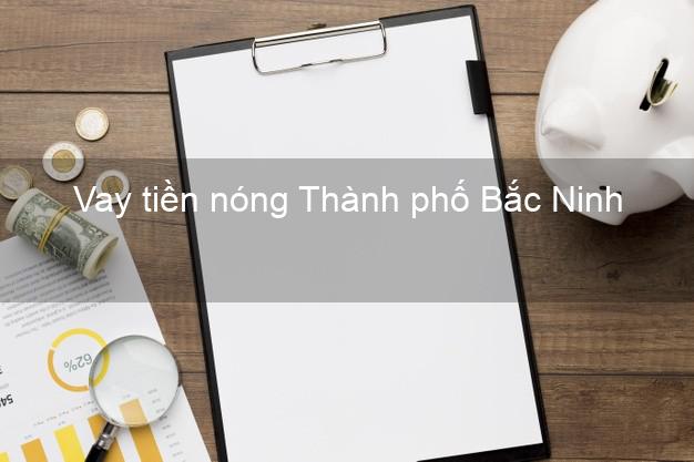 Vay tiền nóng Thành phố Bắc Ninh