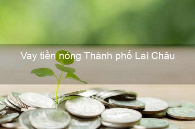 Vay tiền nóng Thành phố Lai Châu Vay tiền nóng Thành phố Lai Châu