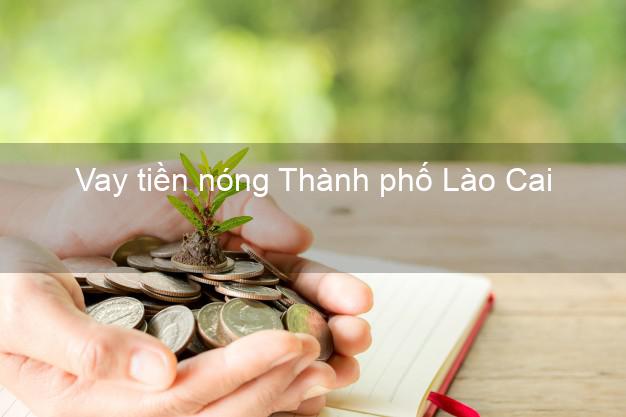Vay tiền nóng Thành phố Lào Cai Vay tiền nóng Thành phố Lào Cai
