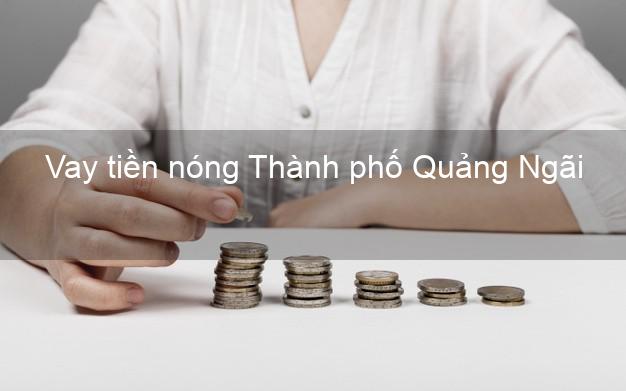 Vay tiền nóng Thành phố Quảng Ngãi
