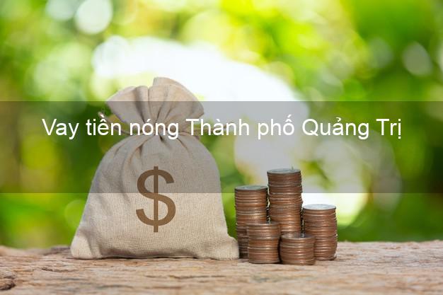Vay tiền nóng Thành phố Quảng Trị Vay tiền nóng Thành phố Quảng Trị