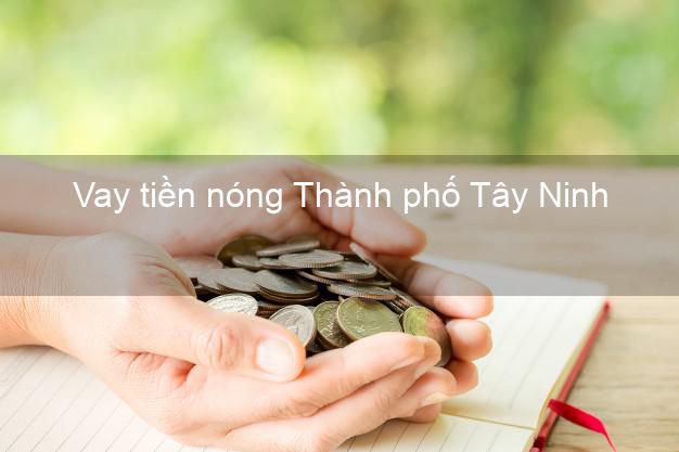 Vay tiền nóng Thành phố Tây Ninh Vay tiền nóng Thành phố Tây Ninh