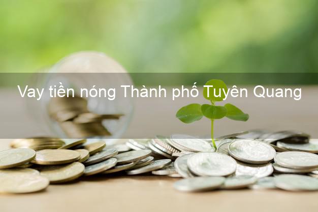 Vay tiền nóng Thành phố Tuyên Quang Vay tiền nóng Thành phố Tuyên Quang